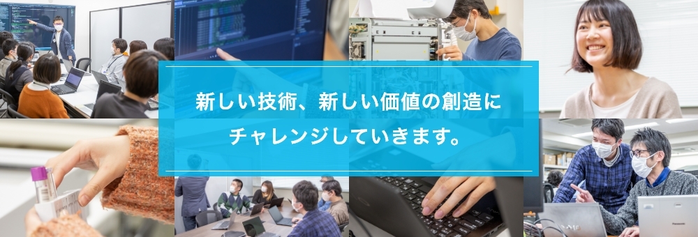 新しい技術、新しい価値の創造にチャレンジしていきます。